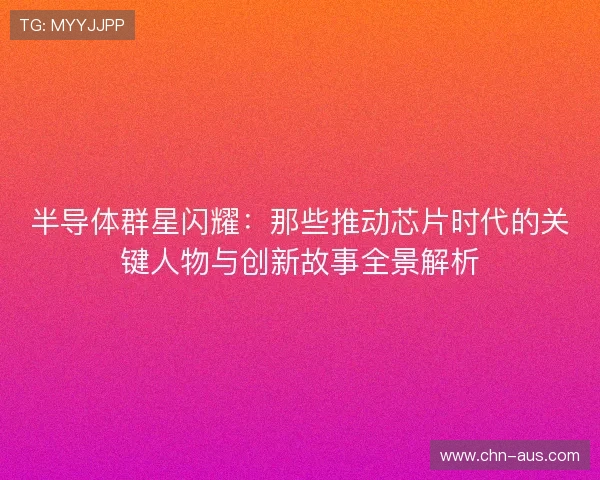 半导体群星闪耀：那些推动芯片时代的关键人物与创新故事全景解析